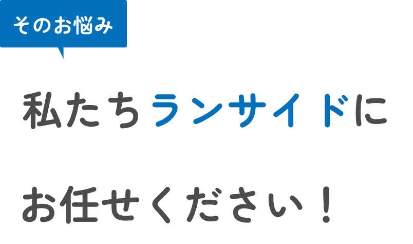 そのお悩み 私たちランサイドにお任せください！
