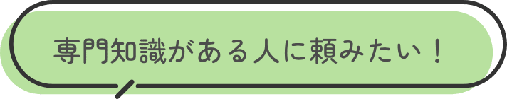 専門知識がある人に頼みたい！
